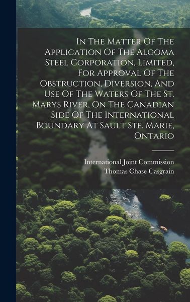 Produktbild: In The Matter Of The Application Of The Algoma Steel Corporation, Limited, For Approval Of The Obstruction, Diversion, And Use Of The Waters Of The St