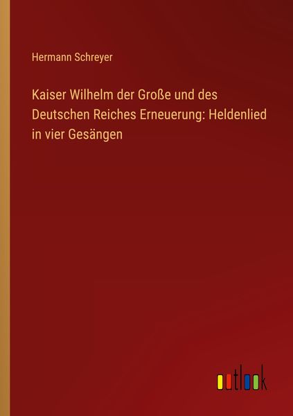 Produktbild: Kaiser Wilhelm der Gro&szlig;e und des Deutschen Reiches Erneuerung: Heldenlied in vier Ges&auml;ngen