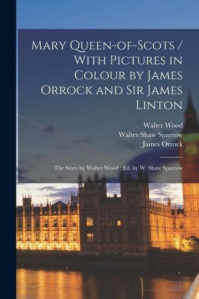 Produktbild: Mary Queen-of-Scots / With Pictures in Colour by James Orrock and Sir James Linton; the Story by Walter Wood; ed. by W. Shaw Sparrow