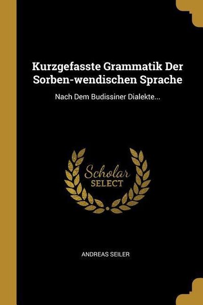 Kurzgefasste Grammatik Der Sorben-Wendischen Sprache: Nach Dem Budissiner Dialekte...