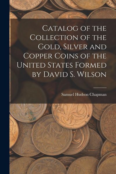 Produktbild: Catalog of the Collection of the Gold, Silver and Copper Coins of the United States Formed by David S. Wilson