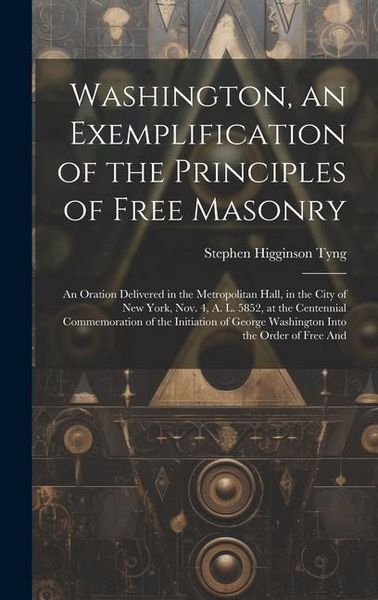 Produktbild: Washington, an Exemplification of the Principles of Free Masonry: An Oration Delivered in the Metropolitan Hall, in the City of New York, Nov. 4, A. L