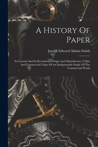 Produktbild: A History Of Paper: Its Genesis And Its Revelations, Origin And Manufacture, Utility And Commercial Value Of An Indispensable Staple Of Th