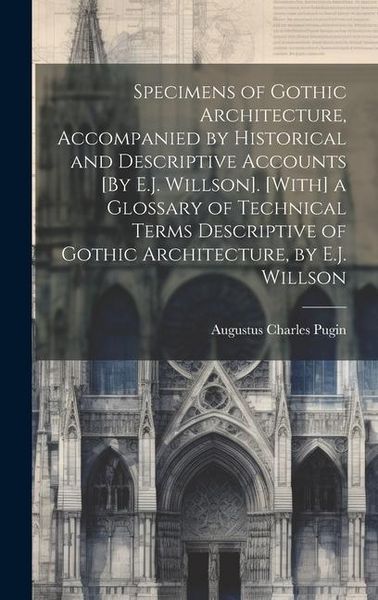 Produktbild: Specimens of Gothic Architecture, Accompanied by Historical and Descriptive Accounts [By E.J. Willson]. [With] a Glossary of Technical Terms Descriptive of Gothic Architecture, by E.J. Willson