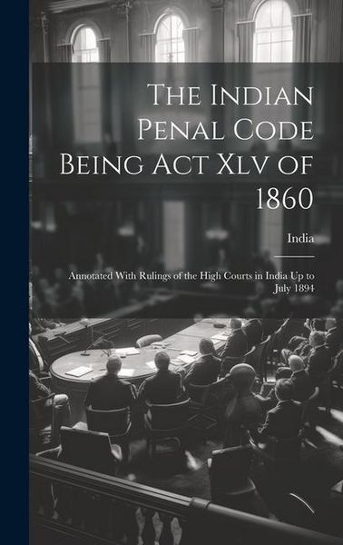 Produktbild: The Indian Penal Code Being Act Xlv of 1860: Annotated With Rulings of the High Courts in India Up to July 1894