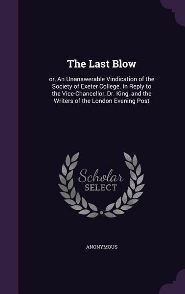 Produktbild: The Last Blow: or, An Unanswerable Vindication of the Society of Exeter College. In Reply to the Vice-Chancellor, Dr. King, and the W
