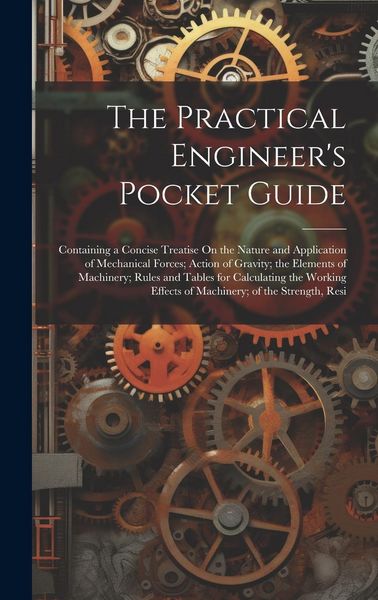Produktbild: The Practical Engineer's Pocket Guide: Containing a Concise Treatise On the Nature and Application of Mechanical Forces; Action of Gravity; the Elemen