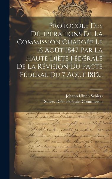 Produktbild: Protocole Des D&eacute;lib&eacute;rations De La Commission Charg&eacute;e Le 16 Ao&ucirc;t 1847 Par La Haute Di&egrave;te F&eacute;d&eacute;rale De La R&eacute;vision Du Pacte F&eacute;d&eacute;ral Du 7 Ao&ucirc;t 1815...
