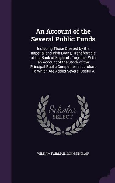 Produktbild: An Account of the Several Public Funds: Including Those Created by the Imperial and Irish Loans, Transferrable at the Bank of England: Together With a