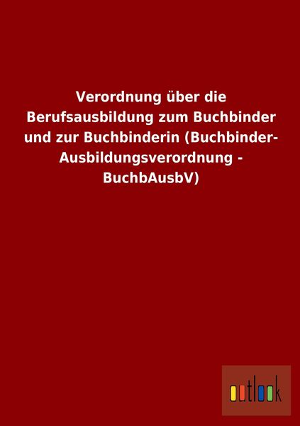 Produktbild: Verordnung &uuml;ber die Berufsausbildung zum Buchbinder und zur Buchbinderin (Buchbinder-Ausbildungsverordnung - BuchbAusbV)