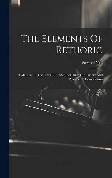 Produktbild: The Elements Of Rethoric: A Manual Of The Laws Of Taste, Including The Theory And Practice Of Composition