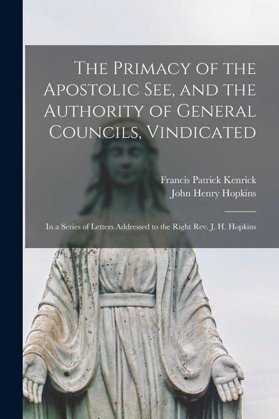 Produktbild: The Primacy of the Apostolic See, and the Authority of General Councils, Vindicated: in a Series of Letters Addressed to the Right Rev. J. H. Hopkins