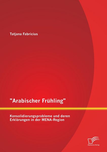 'Arabischer Frühling': Konsolidierungsprobleme und deren Erklärungen in der MENA-Region, Taschenbuch von Tatjana Fabricius, Diplomica Verlag GmbH,
