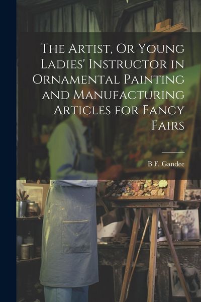 Produktbild: The Artist, Or Young Ladies' Instructor in Ornamental Painting and Manufacturing Articles for Fancy Fairs