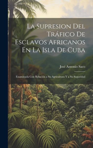 Produktbild: La Supresion Del Tr&aacute;fico De Esclavos Africanos En La Isla De Cuba: Examinada Con Relaci&oacute;n a Su Agricultura Y a Su Seguridad