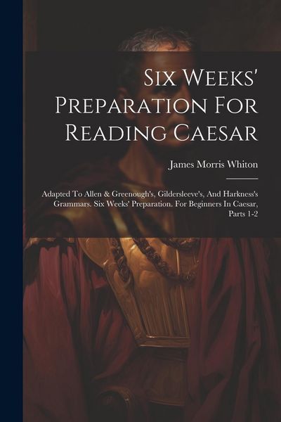 Produktbild: Six Weeks' Preparation For Reading Caesar: Adapted To Allen & Greenough's, Gildersleeve's, And Harkness's Grammars. Six Weeks' Preparation. For Beginn