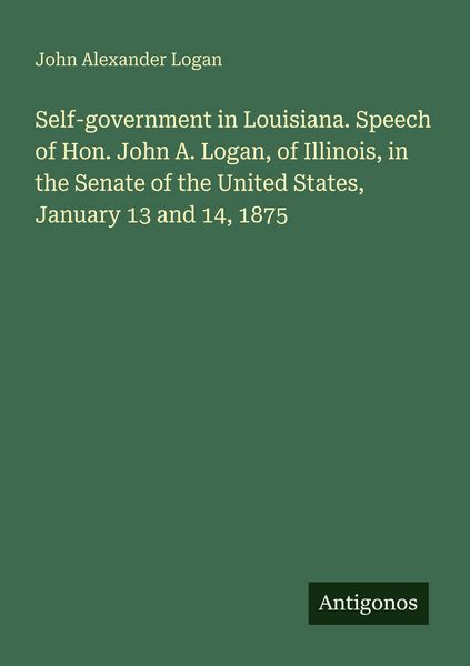 Produktbild: Self-government in Louisiana. Speech of Hon. John A. Logan, of Illinois, in the Senate of the United States, January 13 and 14, 1875