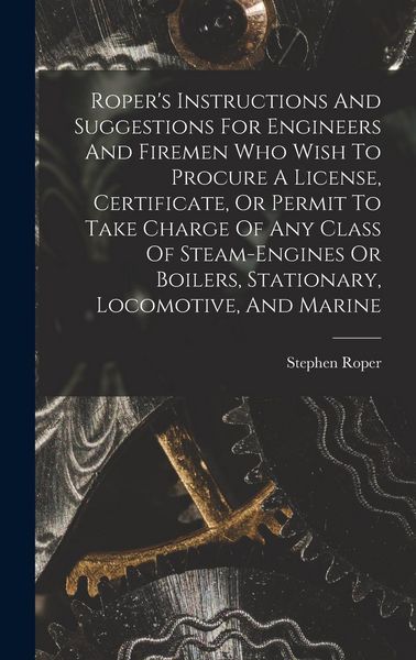 Produktbild: Roper's Instructions And Suggestions For Engineers And Firemen Who Wish To Procure A License, Certificate, Or Permit To Take Charge Of Any Class Of St