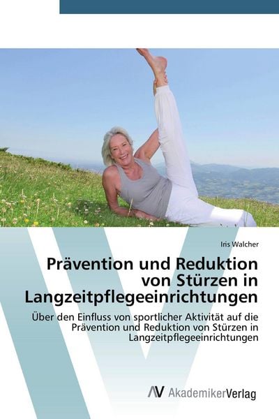 Prävention und Reduktion von Stürzen in Langzeitpflegeeinrichtungen, Taschenbuch von Iris Walcher, AV Akademikerverlag, 9783639720075