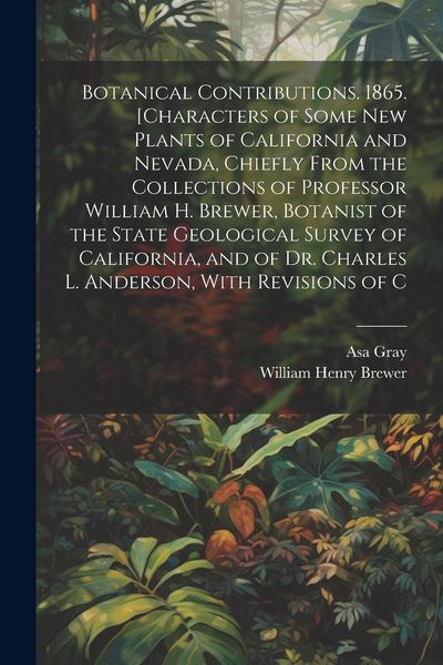 Produktbild: Botanical Contributions. 1865. [Characters of Some new Plants of California and Nevada, Chiefly From the Collections of Professor William H. Brewer, Botanist of the State Geological Survey of California, and of Dr. Charles L. Anderson, With Revisions of C