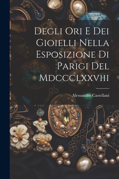 Produktbild: Degli Ori E Dei Gioielli Nella Esposizione Di Parigi Del Mdccclxxviii