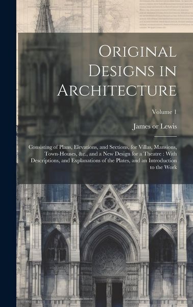 Produktbild: Original Designs in Architecture: Consisting of Plans, Elevations, and Sections, for Villas, Mansions, Town-houses, &c., and a New Design for a Theatr