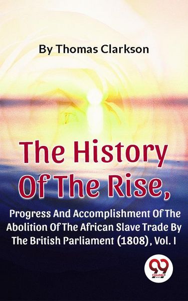 Produktbild: The History Of The Rise, Progress And Accomplishment Of The Abolition Of The African Slave Trade By The British Parliament (1808), Vol. I