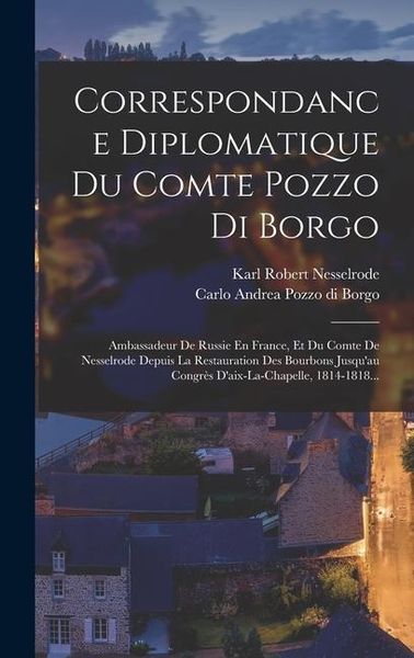 Produktbild: Correspondance Diplomatique Du Comte Pozzo Di Borgo: Ambassadeur De Russie En France, Et Du Comte De Nesselrode Depuis La Restauration Des Bourbons Ju