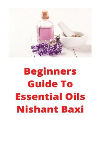 Beginners Guide To Essential Oils, Taschenbuch von Nishant Baxi, Epubli, 9783752979701