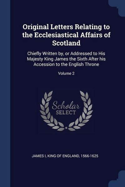 Produktbild: Original Letters Relating to the Ecclesiastical Affairs of Scotland: Chiefly Written by, or Addressed to His Majesty King James the Sixth After his Ac