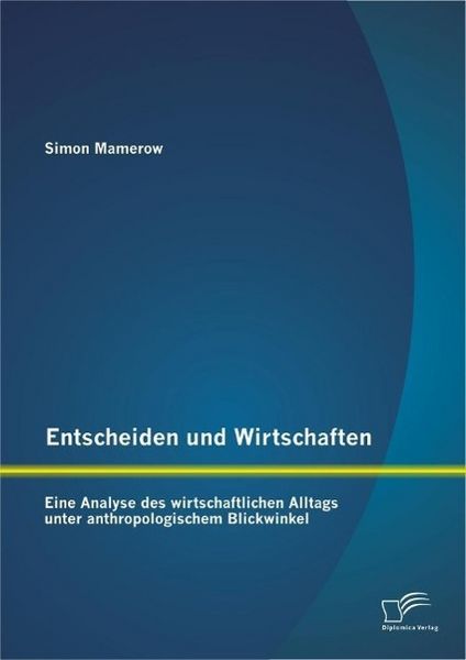 Produktbild: Entscheiden und Wirtschaften: Eine Analyse des wirtschaftlichen Alltags unter anthropologischem Blickwinkel