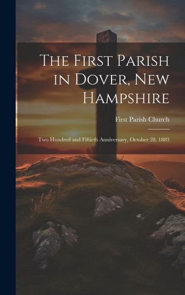 Produktbild: The First Parish in Dover, New Hampshire: Two Hundred and Fiftieth Anniversary, October 28, 1883