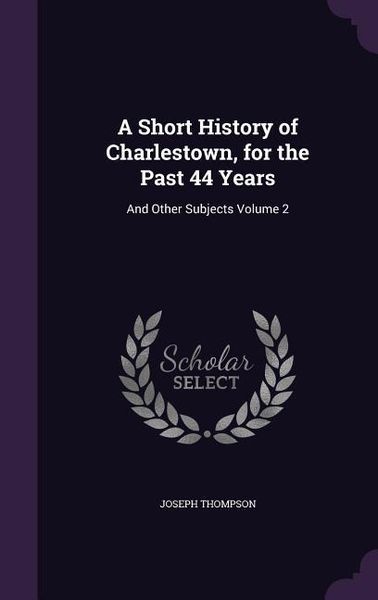Produktbild: A Short History of Charlestown, for the Past 44 Years: And Other Subjects Volume 2