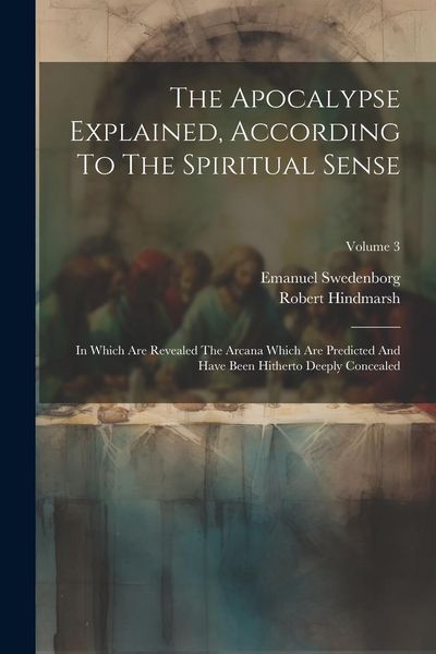 Produktbild: The Apocalypse Explained, According To The Spiritual Sense: In Which Are Revealed The Arcana Which Are Predicted And Have Been Hitherto Deeply Conceal