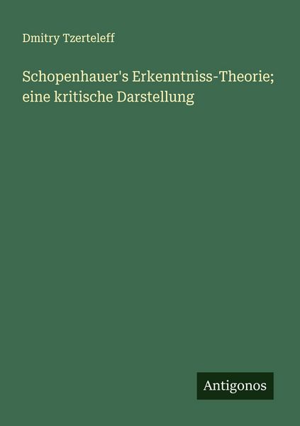 Schopenhauer's Erkenntniss-Theorie; eine kritische Darstellung, Taschenbuch von Dmitry Tzerteleff, Antigonos Verlag, 9783386713825