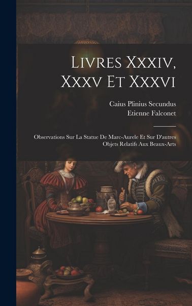 Produktbild: Livres Xxxiv, Xxxv Et Xxxvi: Observations Sur La Statue De Marc-aurele Et Sur D'autres Objets Relatifs Aux Beaux-arts