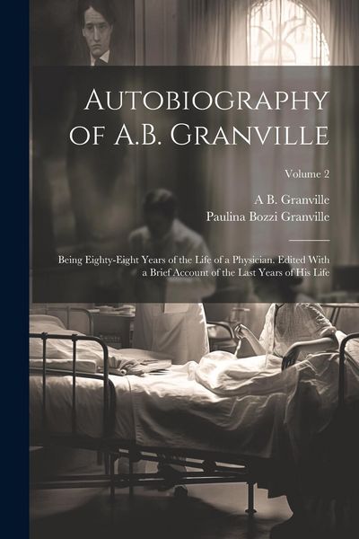 Produktbild: Autobiography of A.B. Granville; Being Eighty-eight Years of the Life of a Physician. Edited With a Brief Account of the Last Years of his Life; Volum