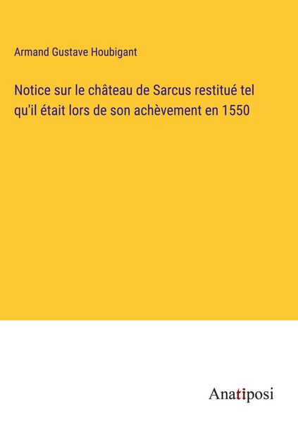 Produktbild: Notice sur le ch&acirc;teau de Sarcus restitu&eacute; tel qu'il &eacute;tait lors de son ach&egrave;vement en 1550