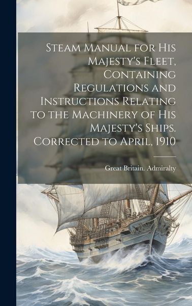 Produktbild: Steam Manual for His Majesty's Fleet, Containing Regulations and Instructions Relating to the Machinery of His Majesty's Ships. Corrected to April, 19