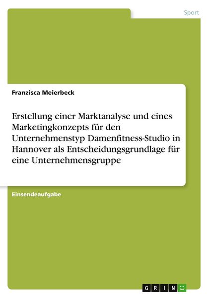 Produktbild: Erstellung einer Marktanalyse und eines Marketingkonzepts f&uuml;r den Unternehmenstyp Damenfitness-Studio in Hannover als Entscheidungsgrundlage f&uuml;r eine Unternehmensgruppe
