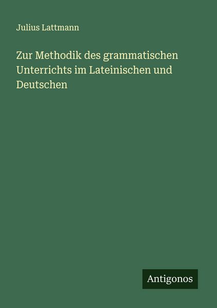 Zur Methodik des grammatischen Unterrichts im Lateinischen und Deutschen, Taschenbuch von Julius Lattmann, Antigonos Verlag, 9783563901496
