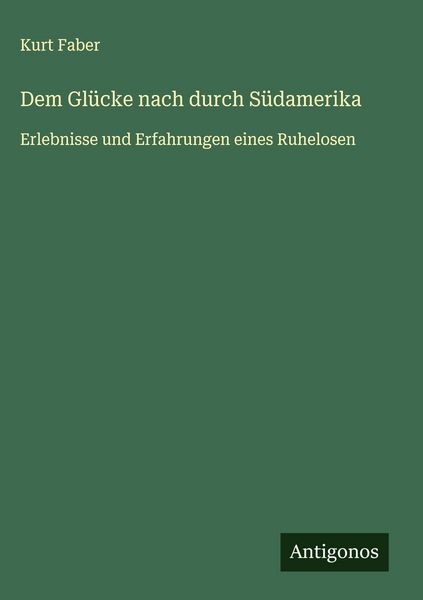Dem Glücke nach durch Südamerika, Gebundene Ausgabe von Kurt Faber, Antigonos Verlag, 9783563430736