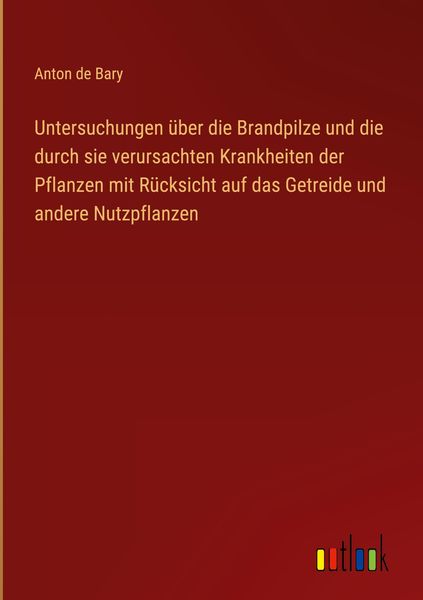 Produktbild: Untersuchungen &uuml;ber die Brandpilze und die durch sie verursachten Krankheiten der Pflanzen mit R&uuml;cksicht auf das Getreide und andere Nutzpflanzen