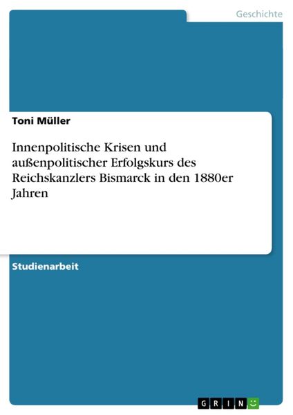 Innenpolitische Krisen und außenpolitischer Erfolgskurs des Reichskanzlers Bismarck in den 1880er Jahren, Taschenbuch von Toni Müller, GRIN,