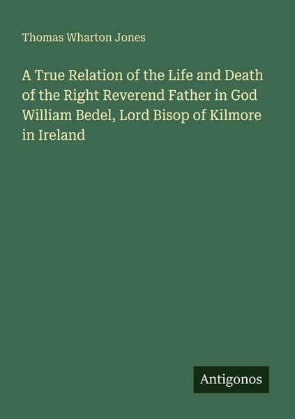 Produktbild: A True Relation of the Life and Death of the Right Reverend Father in God William Bedel, Lord Bisop of Kilmore in Ireland