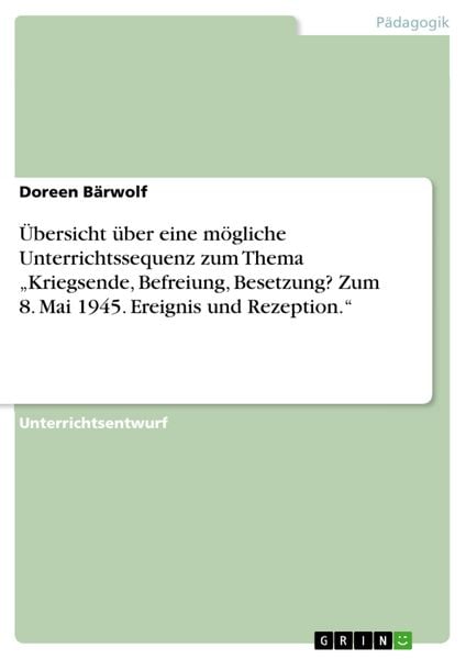 Produktbild: &Uuml;bersicht &uuml;ber eine m&ouml;gliche Unterrichtssequenz zum Thema "Kriegsende, Befreiung, Besetzung? Zum 8. Mai 1945. Ereignis und Rezeption."