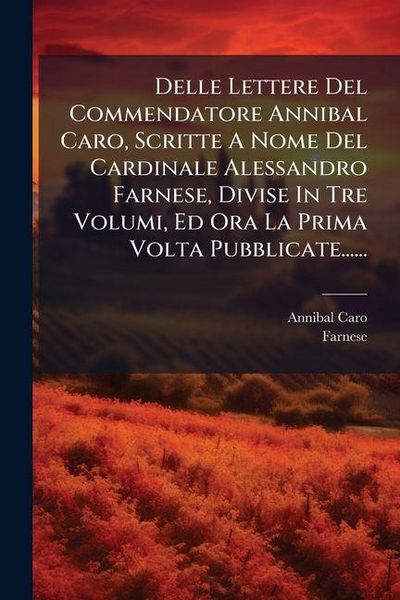 Produktbild: Delle Lettere Del Commendatore Annibal Caro, Scritte A Nome Del Cardinale Alessandro Farnese, Divise In Tre Volumi, Ed Ora La Prima Volta Pubblicate