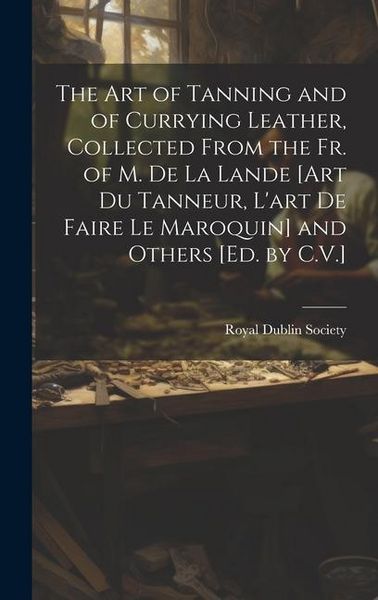 Produktbild: The Art of Tanning and of Currying Leather, Collected From the Fr. of M. De La Lande [Art Du Tanneur, L'art De Faire Le Maroquin] and Others [Ed. by C