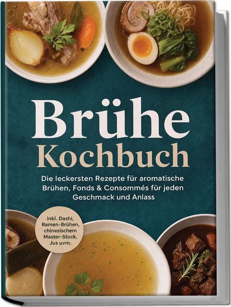 Produktbild: Br&uuml;he Kochbuch: Die leckersten Rezepte f&uuml;r aromatische Br&uuml;hen, Fonds & Consomm&eacute;s f&uuml;r jeden Geschmack und Anlass &ndash; inkl. Dashi, Ramen-Br&uuml;hen, chinesischem Master-Stock, Jus uvm.