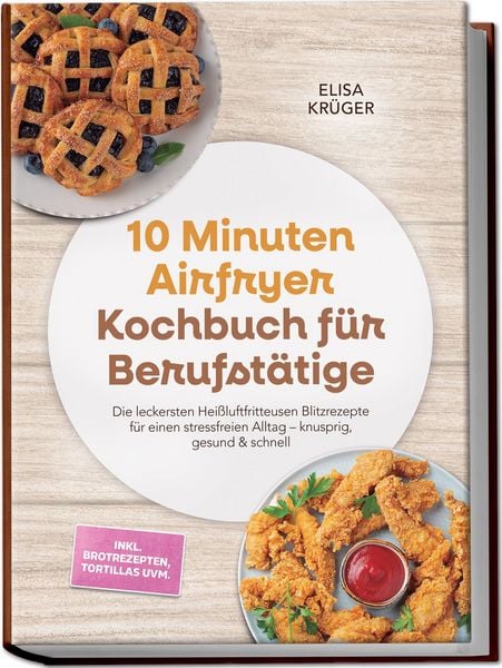 Produktbild: 10 Minuten Airfryer Kochbuch f&uuml;r Berufst&auml;tige: Die leckersten Hei&szlig;luftfritteusen Blitzrezepte f&uuml;r einen stressfreien Alltag &ndash; knusprig, gesund & schnell &ndash; inkl. Brotrezepten, Tortillas uvm.